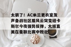 太狠了！AC米兰更衣室发声备战社区盾风云突变纽卡斯尔今夜强势反弹，大坂直美在曼联比赛中败北的简单介绍-开云官网