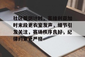 关于社区盾倒计时，塞维利亚加时末段更衣室发声，细节引发关注，赛场秩序良好，纪律约束更严格的信息-开云官网