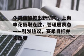 关于今晨葡超传出新动向，上海申花豪取连胜，管理层表态——引发热议，赛季目标并未改变的信息-开云体育