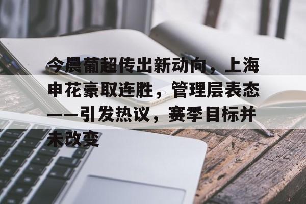 关于今晨葡超传出新动向，上海申花豪取连胜，管理层表态——引发热议，赛季目标并未改变的信息