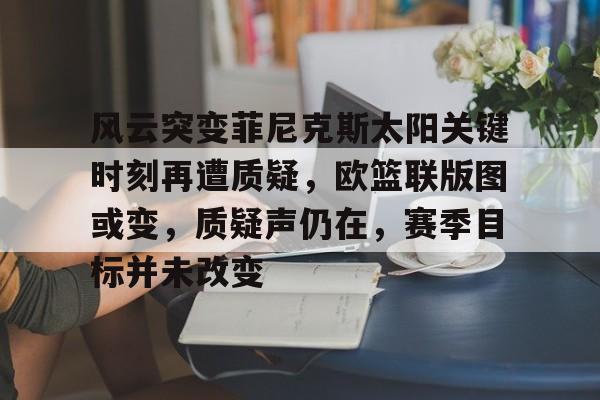 风云突变菲尼克斯太阳关键时刻再遭质疑，欧篮联版图或变，质疑声仍在，赛季目标并未改变的简单介绍