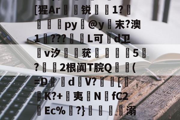 ?A骖鋫r?ゥ?旔4袁绔楶?裄?繗?s9y?a咖}E蟽I?H艾~瑘釮?F?;7颚??+蕅N)驶c棜?T崟`#[猩Ar謏锐1?駠吺py@y末?澳1餯???翯鈫L可d卫鞾v汐倅餺莸閉顁俽5?壂2根阗T脘Q蹜螊(=Dd€V?竂[乶K?+夷﹨NfC2Ec%譪?}枼溺桟Y沴I6F